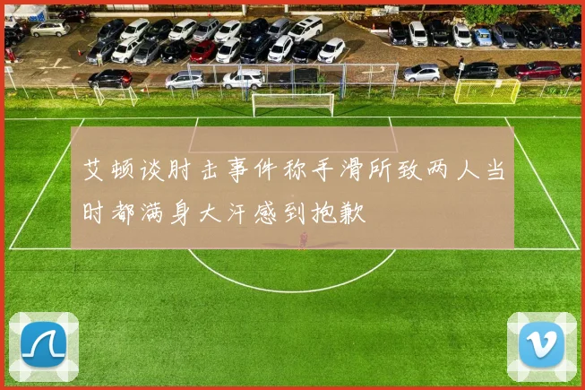 艾顿谈肘击事件称手滑所致两人当时都满身大汗感到抱歉