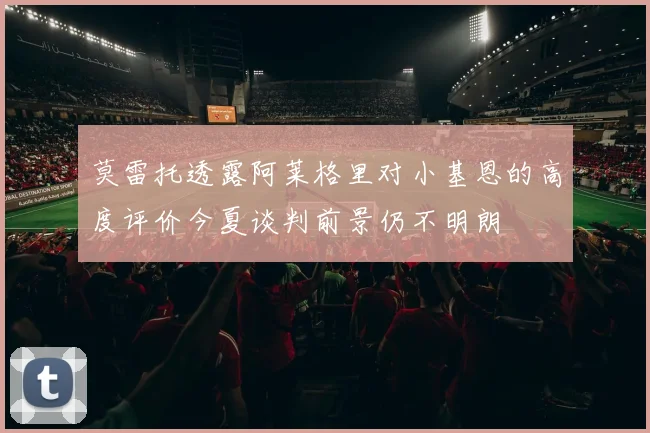 莫雷托透露阿莱格里对小基恩的高度评价今夏谈判前景仍不明朗