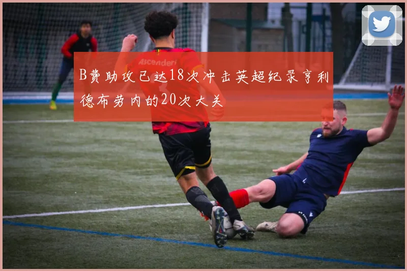 B费助攻已达18次冲击英超纪录亨利德布劳内的20次大关