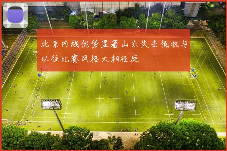 北京内线优势显著山东失去抵抗与以往比赛风格大相径庭
