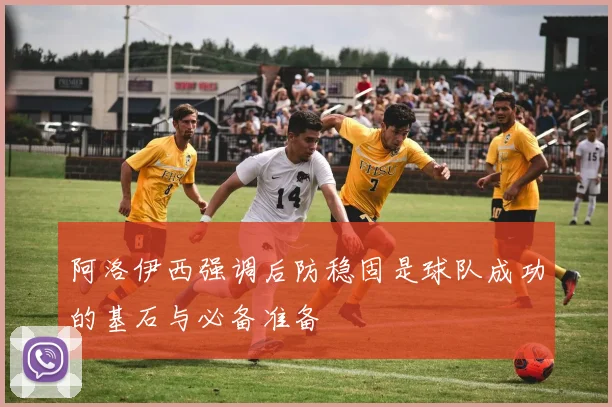 阿洛伊西强调后防稳固是球队成功的基石与必备准备