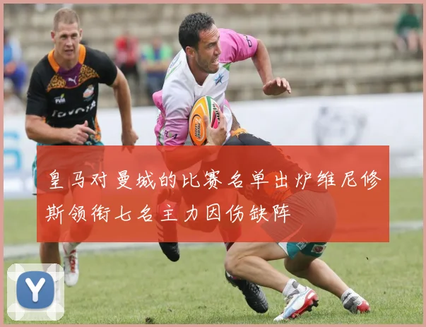 皇马对曼城的比赛名单出炉维尼修斯领衔七名主力因伤缺阵