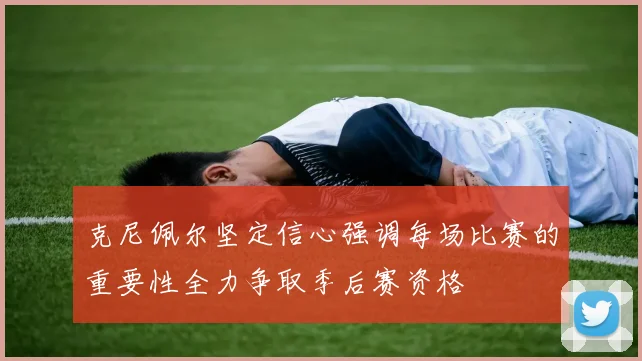 克尼佩尔坚定信心强调每场比赛的重要性全力争取季后赛资格