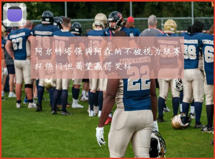 阿尔特塔强调阿森纳不被视为联赛杯热门但渴望赢得奖杯