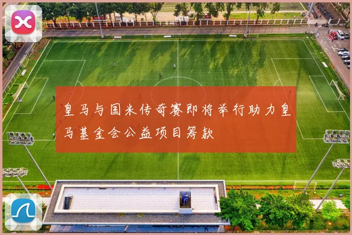 皇马与国米传奇赛即将举行助力皇马基金会公益项目筹款