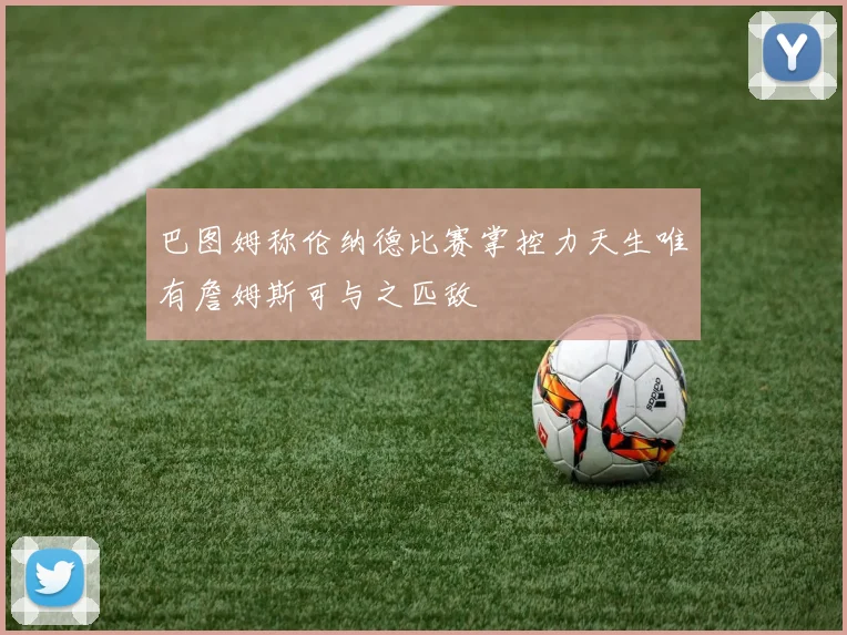 巴图姆称伦纳德比赛掌控力天生唯有詹姆斯可与之匹敌