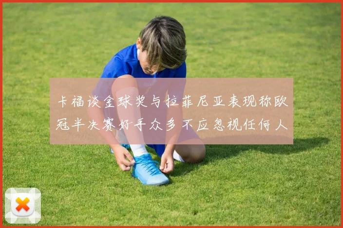 卡福谈金球奖与拉菲尼亚表现称欧冠半决赛好手众多不应忽视任何人