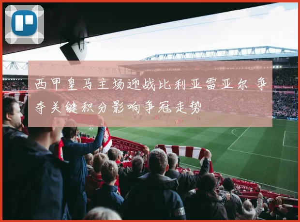西甲皇马主场迎战比利亚雷亚尔 争夺关键积分影响争冠走势