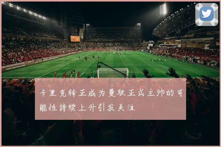 卡里克转正成为曼联正式主帅的可能性持续上升引发关注