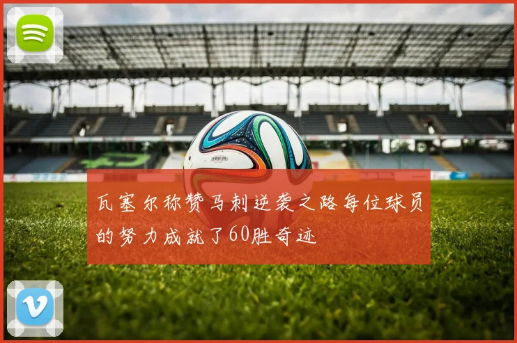 瓦塞尔称赞马刺逆袭之路每位球员的努力成就了60胜奇迹