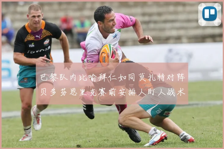 巴黎队内比喻拜仁如同莫扎特对阵贝多芬恩里克赛前安排人盯人战术