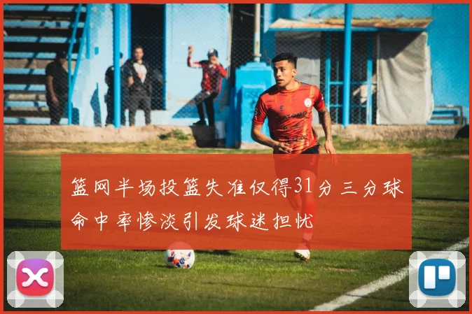 篮网半场投篮失准仅得31分三分球命中率惨淡引发球迷担忧