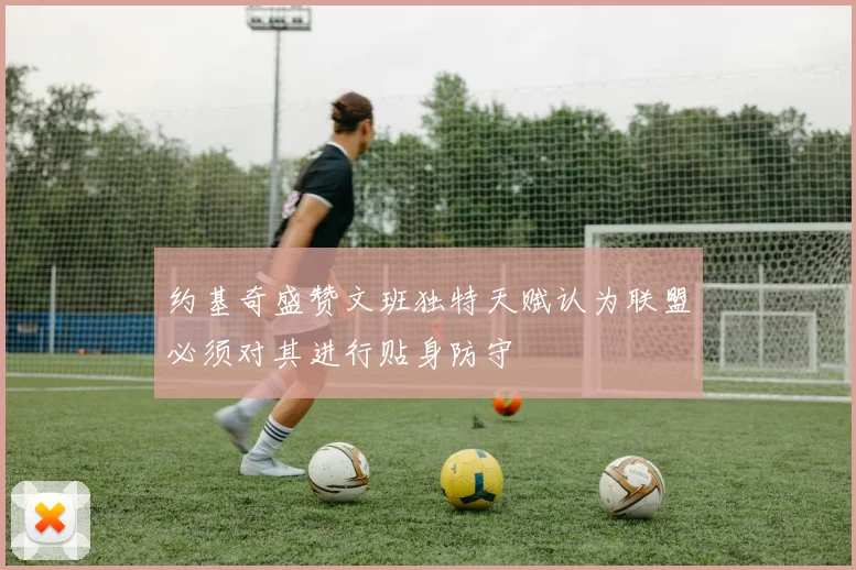 约基奇盛赞文班独特天赋认为联盟必须对其进行贴身防守